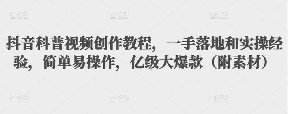抖音科普视频创作教程，一手落地和实操经验，简单易操作，亿级大爆款（附素材）-收集菌资源站