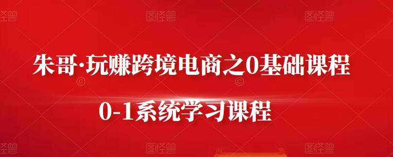 朱哥·玩赚跨境电商之0基础课程，0-1系统学习课程-收集菌资源站