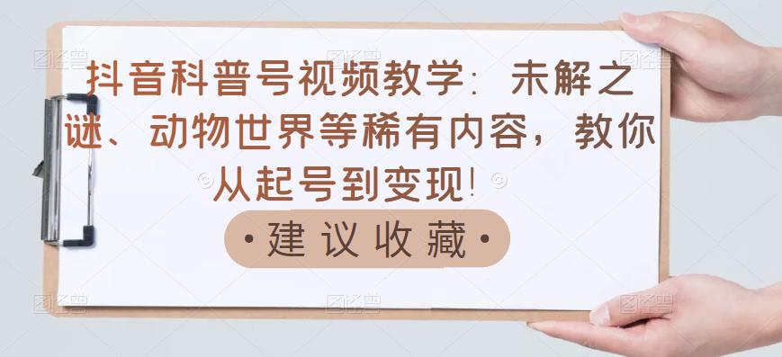 抖音科普号视频教学：未解之谜、动物世界等稀有内容，教你从起号到变现！-收集菌资源站