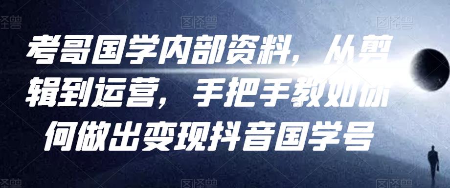 考哥国学内部资料，从剪辑到运营，手把手教如你‬何做出变现抖音‬国学号（教程+素材+模板）-收集菌资源站
