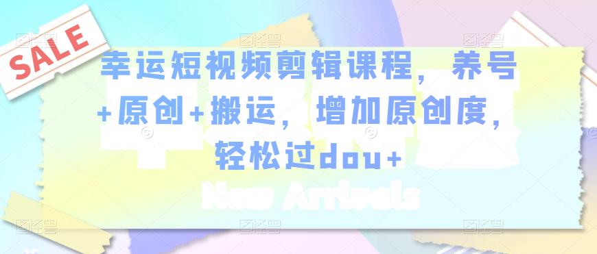 幸运短视频剪辑课程，养号+原创+搬运，增加原创度，轻松过dou+-收集菌资源站
