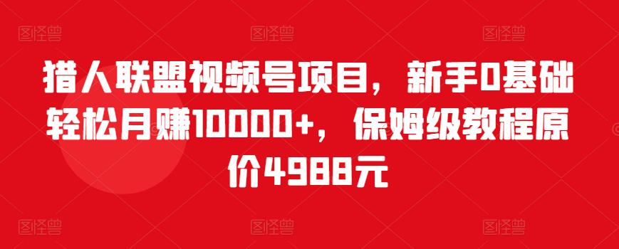 猎人联盟视频号项目，新手0基础轻松月赚10000+，保姆级教程原价4988元-收集菌资源站