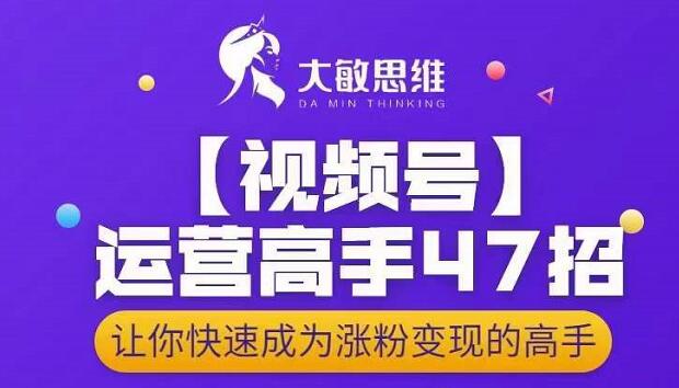 大敏思维-视频号运营高手47招，让你快速成为涨粉变现高手-收集菌资源站