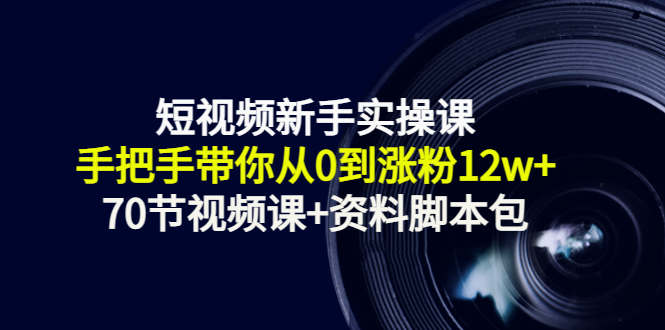短视频新手实操课：手把手带你从0到涨粉12w+（70节视频课+资料脚本包）-收集菌资源站