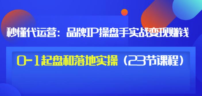 秒懂代运营：品牌IP操盘手实战赚钱，0-1起盘和落地实操（23节课程）价值199-收集菌资源站