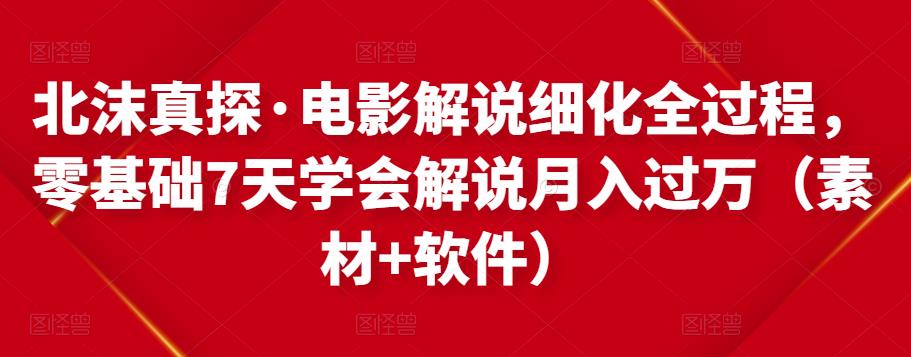 北沫真探·电影解说细化全过程，零基础7天学会电影解说月入过万（教程+素材+软件）-收集菌资源站