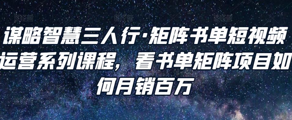 谋略智慧三人行·矩阵书单短视频运营系列课程，看书单矩阵项目如何月销百万-收集菌资源站