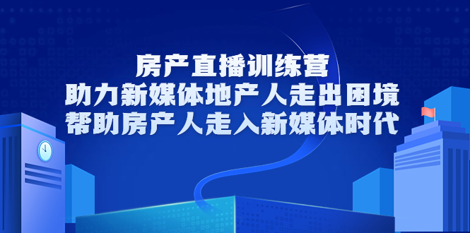 房产直播训练营，助力新媒体地产人走出困境，帮助房产人走入新媒体时代-收集菌资源站
