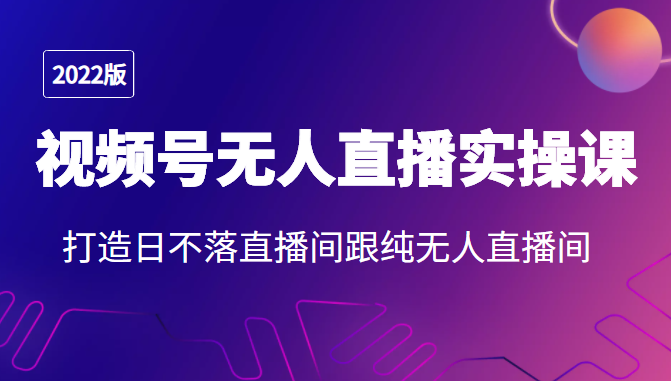 2022年视频号无人直播实操课，打造日不落直播间跟纯无人直播间-收集菌资源站