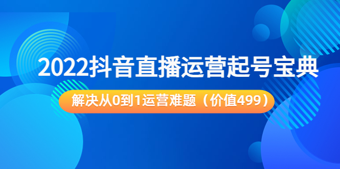 2022抖音直播运营起号宝典：解决从0到1运营难题（价值499元）-收集菌资源站