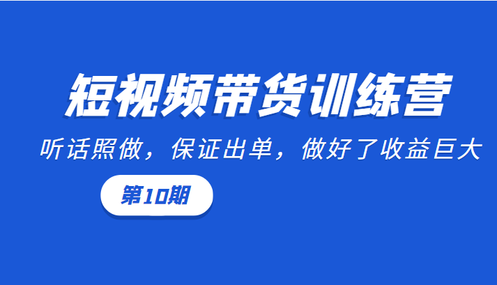 短视频带货训练营：听话照做，保证出单，做好了收益巨大（第10期）-收集菌资源站