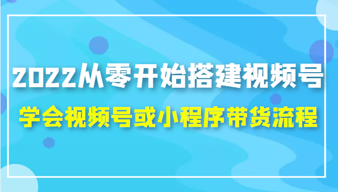 2022从零开始搭建视频号,学会视频号或小程序带货流程（价值599元）-收集菌资源站