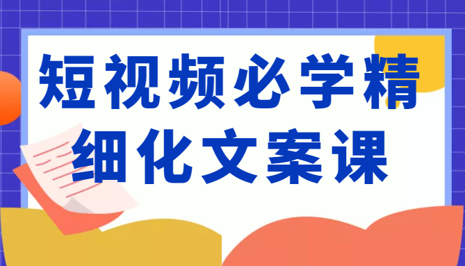 短视频必学精细化文案课，提升你的内容创作能力、升级迭代能力和变现力（价值333元）-收集菌资源站
