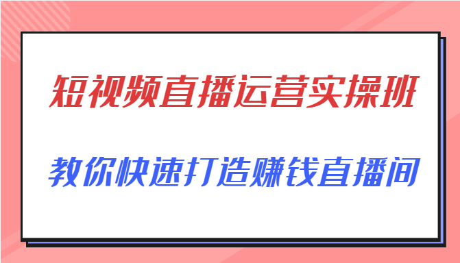 短视频直播运营实操班，直播带货精细化运营实操，教你快速打造赚钱直播间-收集菌资源站