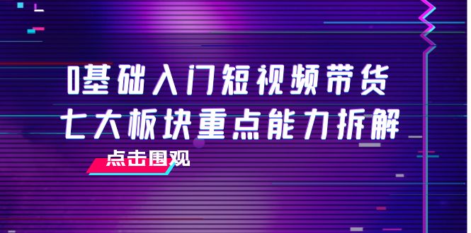 0基础入门短视频带货，七大板块重点能力拆解，7节精品课4小时干货-收集菌资源站