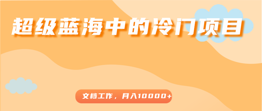 超级蓝海中的冷门项目，文档工作，好玩又赚钱，月入10000+-收集菌资源站