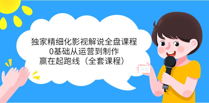 独家精细化影视解说全盘课程，0基础从运营到制作，赢在起跑线（全套课程）-收集菌资源站