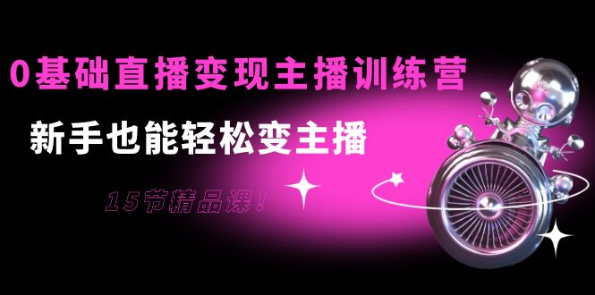 0基础直播变现主播训练营：新手也能轻松变主播，15节精品课-收集菌资源站