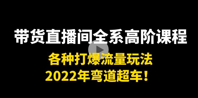 带货直播间全系高阶课程：各种打爆流量玩法，2022年弯道超车！-收集菌资源站