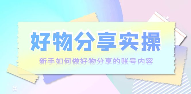 好物分享实操：新手如何做好物分享的账号内容，实操教学-收集菌资源站