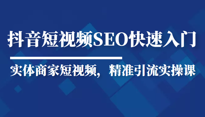 抖音短视频Seo搜索排名优化新手快速入门教程，实体商家短视频，精准引流实操课-收集菌资源站