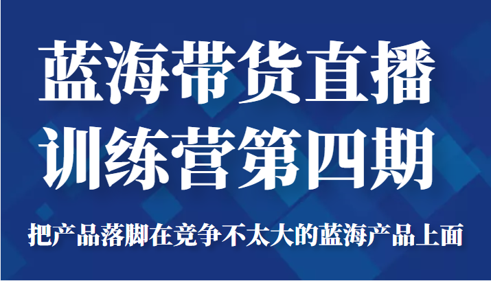 蓝海带货直播训练营第四期，把产品落脚在竞争不太大的蓝海产品上面（价值4980元）-收集菌资源站
