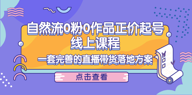 电商自然流0粉0作品正价起号线上课程：一套完善的直播带货落地方案-收集菌资源站
