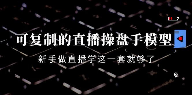 可复制的直播操盘手模型：新手做直播就学这一套就够了（12节课）-收集菌资源站