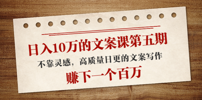 日入10万的文案课第五期， 不靠灵感，高质量日更的文案写作，赚下一个百万-收集菌资源站