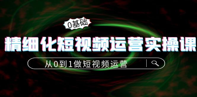 精细化短视频运营实操课，从0到1做短视频运营：算法篇+定位篇+内容篇-收集菌资源站
