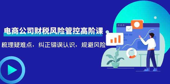 电商公司财税风险管控高阶课，梳理疑难点，纠正错误认识，规避风险-收集菌资源站