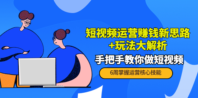 短视频运营赚钱新思路+玩法大解析：手把手教你做短视频【PETER最新更新中】-收集菌资源站