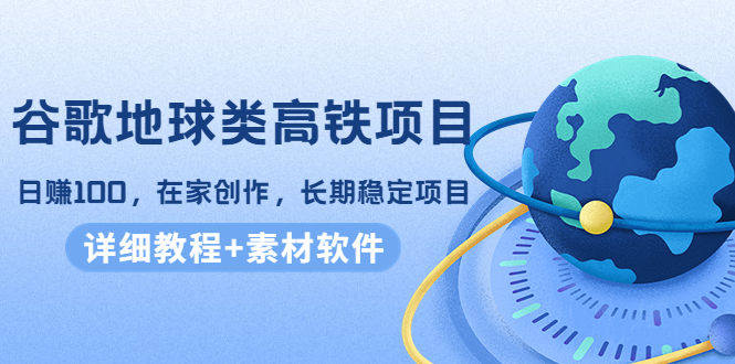 谷歌地球类高铁项目，日赚100，在家创作，长期稳定项目（教程+素材软件）-收集菌资源站