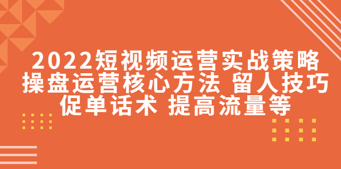 2022短视频运营实战策略：操盘运营核心方法 留人技巧促单话术 提高流量等-收集菌资源站