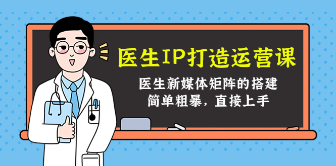 医生IP打造运营课，医生新媒体矩阵的搭建，简单粗暴，直接上手-收集菌资源站