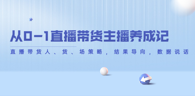 从0-1直播带货主播养成记，直播带货人、货、场策略，结果导向，数据说话-收集菌资源站