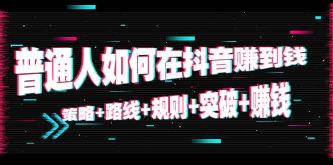普通人如何在抖音赚到钱：策略 路线 规则 突破 赚钱（10节课）-收集菌资源站