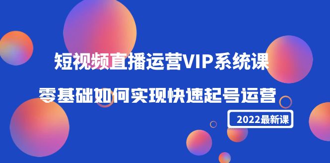 2022短视频直播运营VIP系统课：零基础如何实现快速起号运营（价值2999元）-收集菌资源站