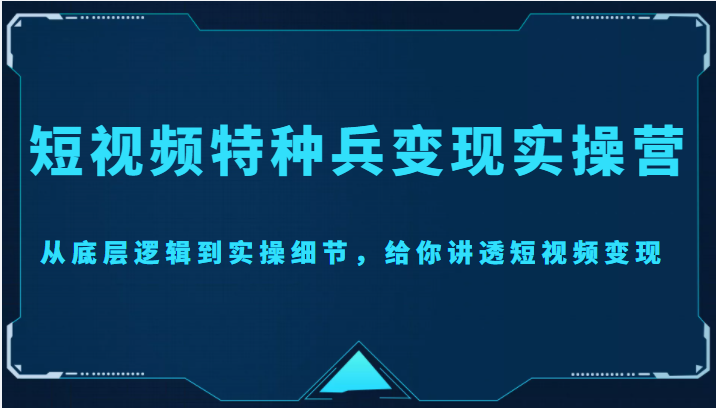 短视频特种兵变现实操营，从底层逻辑到实操细节，给你讲透短视频变现（价值2499元）-收集菌资源站