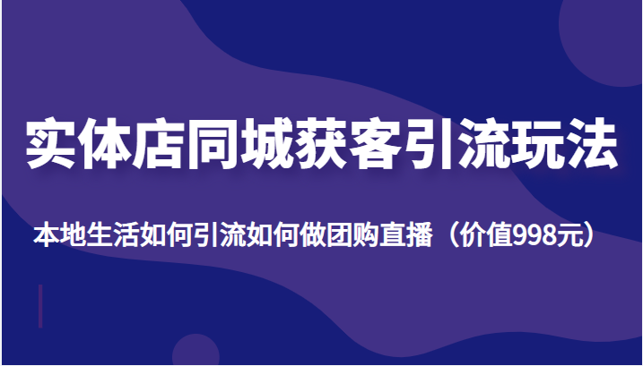 实体店同城获客引流玩法，本地生活如何引流如何做团购直播（价值998元）-收集菌资源站