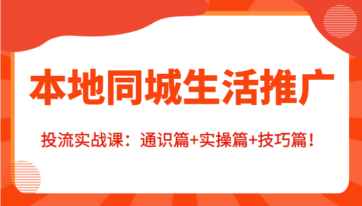 本地同城生活推广投流实战课：通识篇+实操篇+技巧篇！-收集菌资源站
