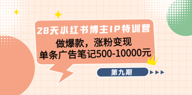 28天小红书博主IP特训营《第9期》做爆款，涨粉变现 单条广告笔记500-10000-收集菌资源站