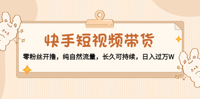 快手短视频带货：零粉丝开撸，纯自然流量，长久可持续，日入过万W-收集菌资源站