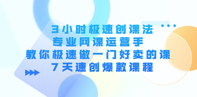 3小时极速创课法，专业网课运营手 教你极速做一门好卖的课 7天速创爆款课程-收集菌资源站