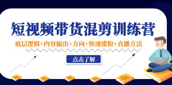 短视频带货混剪训练营：底层逻辑+内容输出+方向+快速涨粉+直播方法-收集菌资源站