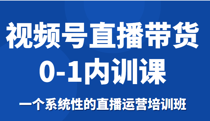 视频号直播带货0-1内训课，一个系统性的直播运营培训班-收集菌资源站