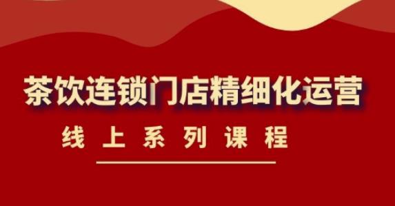 《茶饮连锁门店精细化运营》线上系列课程，茶饮门店经营必备课程（价值458元）-收集菌资源站