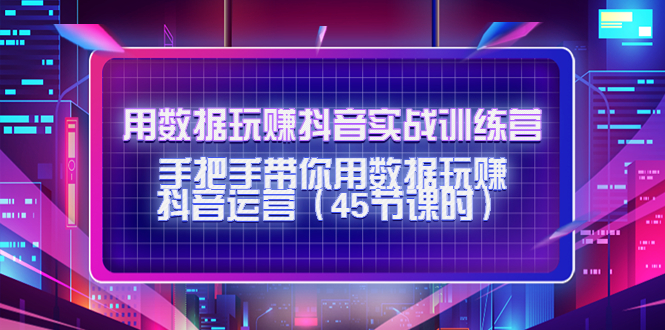 用数据玩赚抖音实战训练营：手把手带你用数据玩赚抖音运营-收集菌资源站
