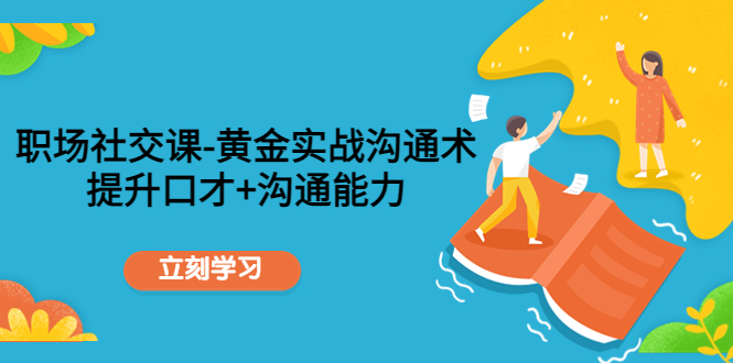 职场社交课：黄金实战沟通术，提升口才+沟通能力-收集菌资源站