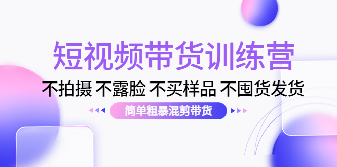 短视频带货训练营：不拍摄 不露脸 不买样品 不囤货发货 简单粗暴混剪带货（第三期）-收集菌资源站